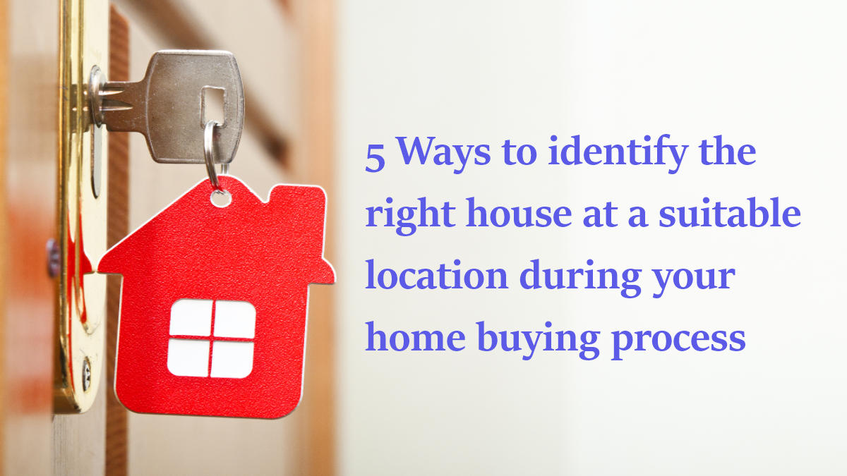 5 Ways to identify the right house at a suitable location during your home buying process