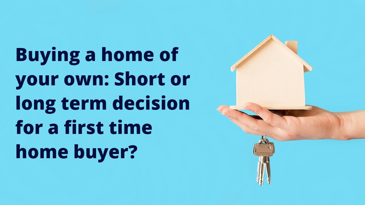 Buying a home of your own: Short or long term decision for a first time home buyer?